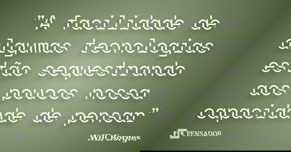 "A facilidade de algumas tecnologias estão sequestrando aos poucos nossa capacidade de pensar"... Frase de Will Borges.
