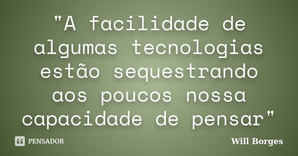 "A facilidade de algumas tecnologias estão sequestrando aos poucos nossa capacidade de pensar"... Frase de Will Borges.