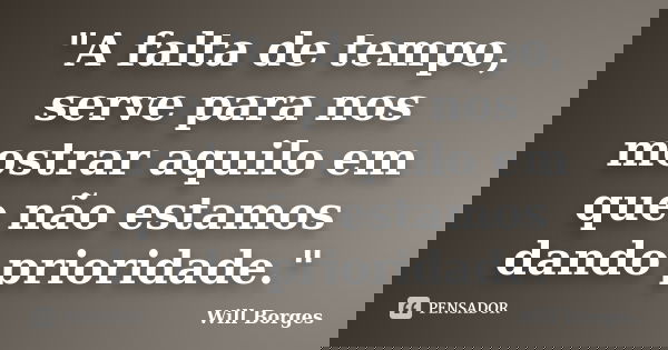 "A falta de tempo, serve para nos mostrar aquilo em que não estamos dando prioridade."... Frase de Will Borges.