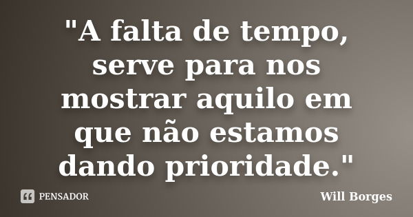 "A falta de tempo, serve para nos mostrar aquilo em que não estamos dando prioridade."... Frase de Will Borges.