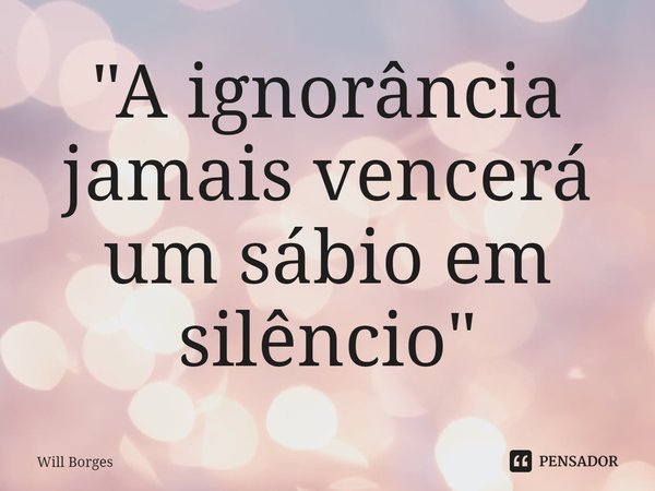 ⁠"A ignorância jamais vencerá um sábio em silêncio"... Frase de Will Borges.