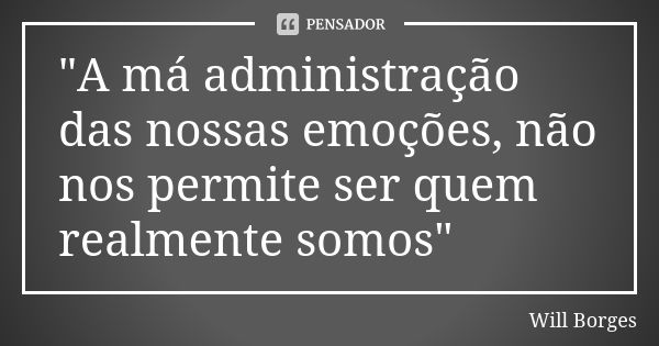 "A má administração das nossas emoções, não nos permite ser quem realmente somos"... Frase de Will Borges.