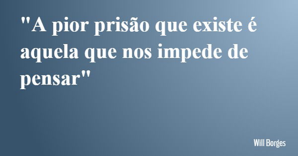 "A pior prisão que existe é aquela que nos impede de pensar"... Frase de Will Borges.