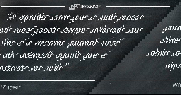 "A rapidez com que a vida passa quando você gasta tempo olhando sua time line é a mesma quando você deixa de dar atenção aquilo que é importante na vida&qu... Frase de Will Borges.