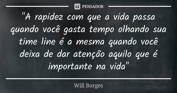 "A rapidez com que a vida passa quando você gasta tempo olhando sua time line é a mesma quando você deixa de dar atenção aquilo que é importante na vida&qu... Frase de Will Borges.