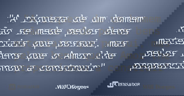 "A riqueza de um homem não se mede pelos bens materiais que possui, mas pelos bens que o Amor lhe proporcionou a construir"... Frase de Will Borges.