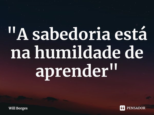 ⁠"A sabedoria está na humildade de aprender"... Frase de Will Borges.