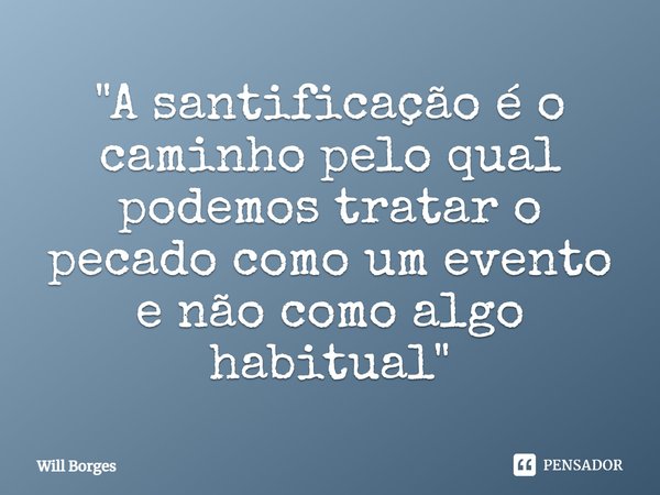 ⁠"A santificação é o caminho pelo qual podemos tratar o pecado como um evento e não como algo habitual"... Frase de Will Borges.