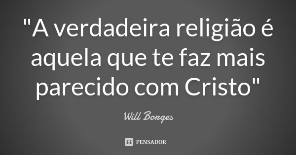 "A verdadeira religião é aquela que te faz mais parecido com Cristo"... Frase de Will Borges.