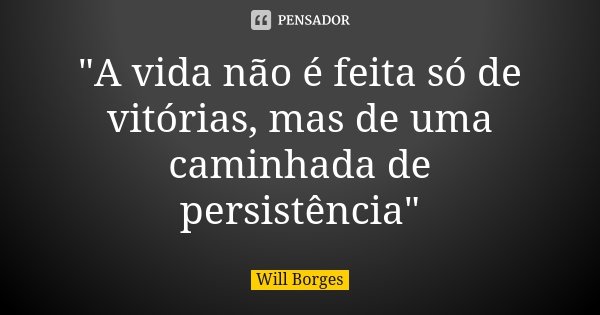 "A vida não é feita só de vitórias, mas de uma caminhada de persistência"... Frase de Will Borges.