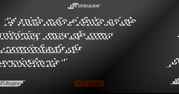 "A vida não é feita só de vitórias, mas de uma caminhada de persistência"... Frase de Will Borges.