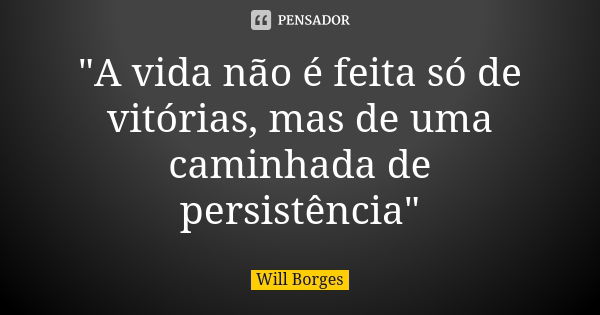 "A vida não é feita só de vitórias, mas de uma caminhada de persistência"... Frase de Will Borges.