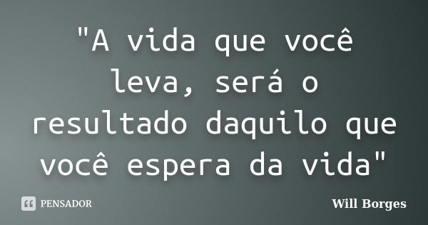 "A vida que você leva, será o resultado daquilo que você espera da vida"... Frase de Will Borges.