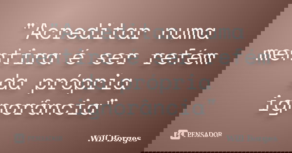 "Acreditar numa mentira é ser refém da própria ignorância"... Frase de Will Borges.