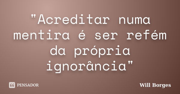 "Acreditar numa mentira é ser refém da própria ignorância"... Frase de Will Borges.