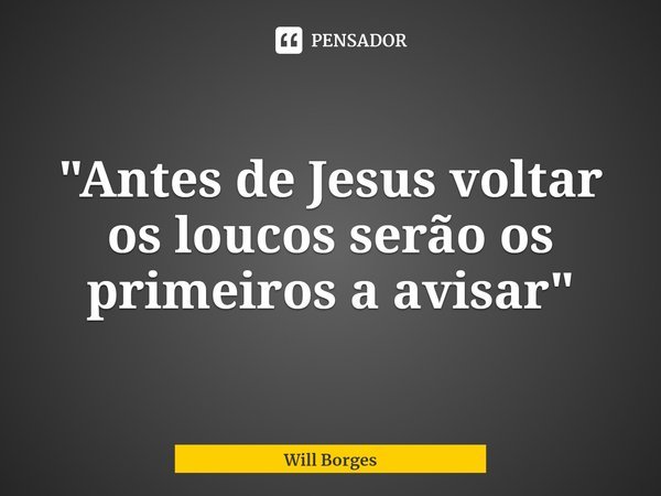 ⁠"Antes de Jesus voltar os loucos serão os primeiros a avisar"... Frase de Will Borges.