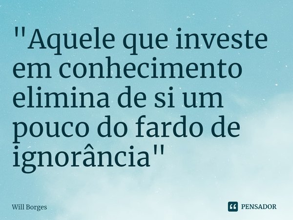 ⁠"Aquele que investe em conhecimento elimina de si um pouco do fardo de ignorância"... Frase de Will Borges.