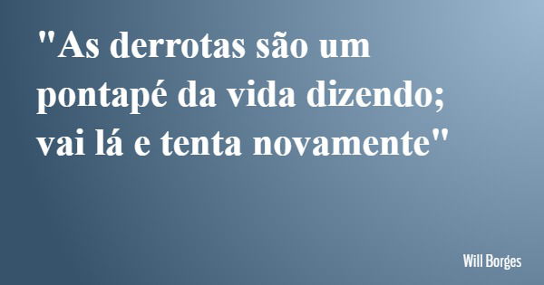 "As derrotas são um pontapé da vida dizendo; vai lá e tenta novamente"... Frase de Will Borges.
