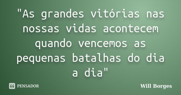 "As grandes vitórias nas nossas vidas acontecem quando vencemos as pequenas batalhas do dia a dia"... Frase de Will Borges.