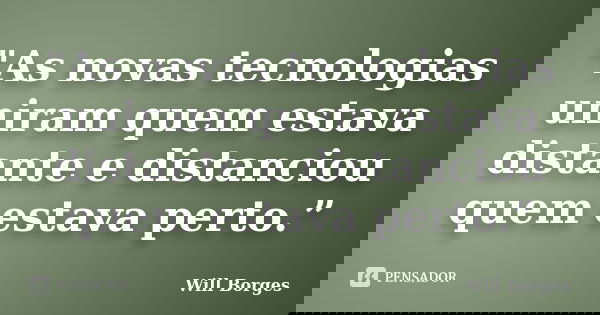 "As novas tecnologias uniram quem estava distante e distanciou quem estava perto.”... Frase de Will Borges.