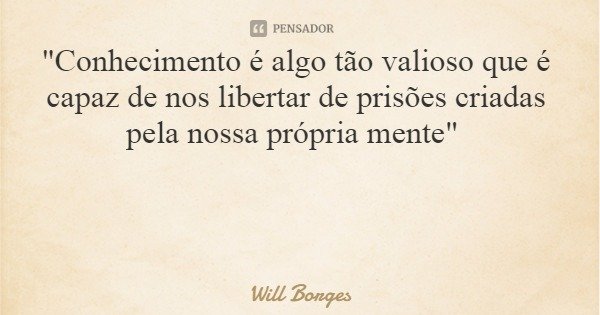 "Conhecimento é algo tão valioso que é capaz de nos libertar de prisões criadas pela nossa própria mente"... Frase de Will Borges.