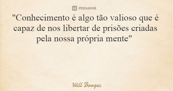 "Conhecimento é algo tão valioso que é capaz de nos libertar de prisões criadas pela nossa própria mente"... Frase de Will Borges.