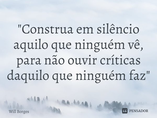 ⁠"Construa em silêncio aquilo que ninguém vê, para não ouvir críticas daquilo que ninguém faz"... Frase de Will Borges.