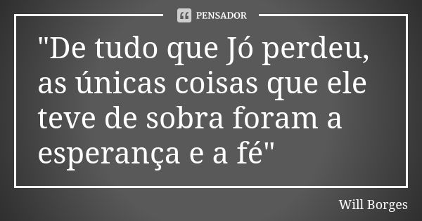 "De tudo que Jó perdeu, as únicas coisas que ele teve de sobra foram a esperança e a fé"... Frase de Will Borges.