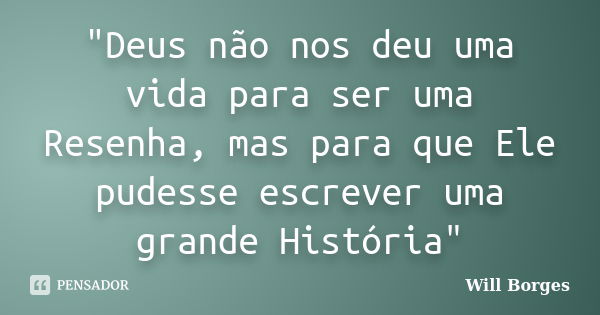 "Deus não nos deu uma vida para ser uma Resenha, mas para que Ele pudesse escrever uma grande História"... Frase de Will Borges.