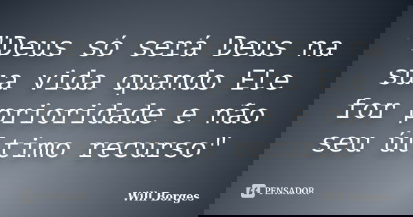"Deus só será Deus na sua vida quando Ele for prioridade e não seu último recurso"... Frase de Will Borges.
