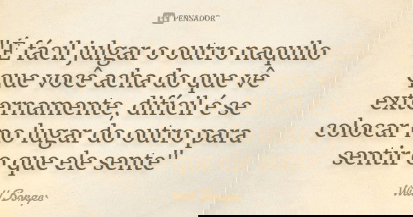"É fácil julgar o outro naquilo que você acha do que vê externamente, difícil é se colocar no lugar do outro para sentir o que ele sente"... Frase de Will Borges.