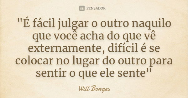 "É fácil julgar o outro naquilo que você acha do que vê externamente, difícil é se colocar no lugar do outro para sentir o que ele sente"... Frase de Will Borges.