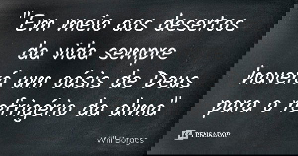 "Em meio aos desertos da vida sempre haverá um oásis de Deus para o refrigério da alma"... Frase de Will Borges.
