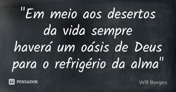 "Em meio aos desertos da vida sempre haverá um oásis de Deus para o refrigério da alma"... Frase de Will Borges.