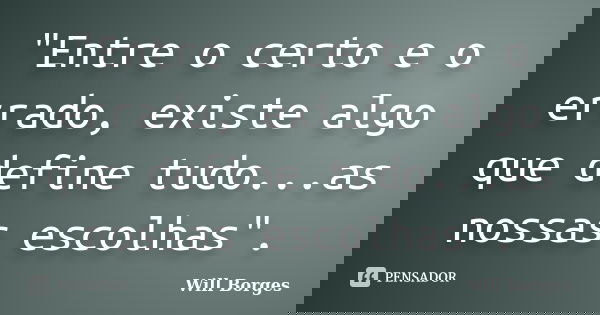 "Entre o certo e o errado, existe algo que define tudo...as nossas escolhas".... Frase de Will Borges.