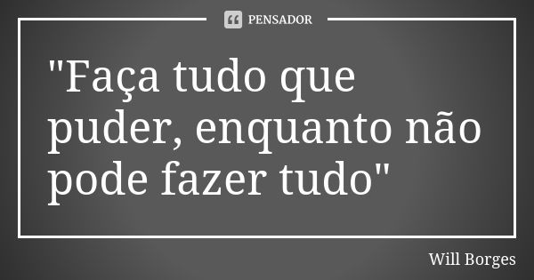 "Faça tudo que puder, enquanto não pode fazer tudo"... Frase de Will Borges.