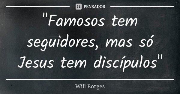 "Famosos tem seguidores, mas só Jesus tem discípulos"... Frase de Will Borges.