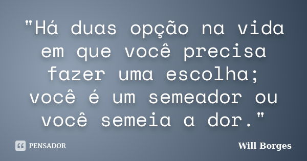 "Há duas opção na vida em que você precisa fazer uma escolha; você é um semeador ou você semeia a dor."... Frase de Will Borges.