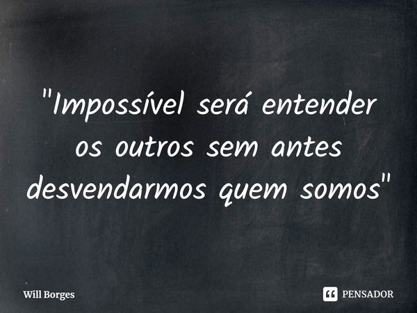 ⁠"Impossível será entender os outros sem antes desvendarmos quem somos"... Frase de Will Borges.