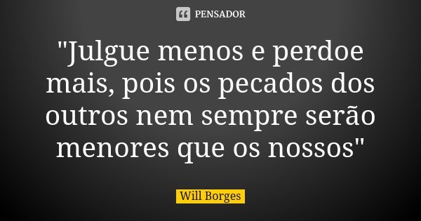 "Julgue menos e perdoe mais, pois os pecados dos outros nem sempre serão menores que os nossos"... Frase de Will Borges.