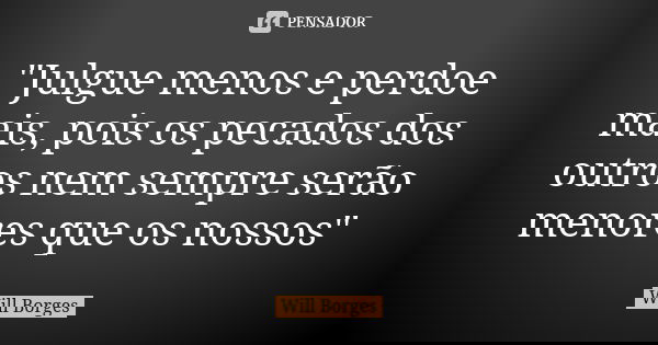 "Julgue menos e perdoe mais, pois os pecados dos outros nem sempre serão menores que os nossos"... Frase de Will Borges.