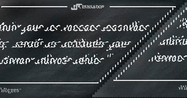 "Maior que as nossas escolhas diárias, serão as atitudes que iremos tomar diante delas"... Frase de Will Borges.