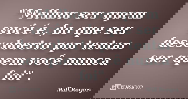 "Melhor ser quem você é, do que ser descoberto por tentar ser quem você nunca foi".... Frase de Will Borges.