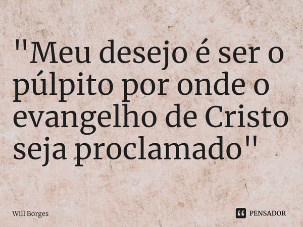 ⁠"Meu desejo é ser o púlpito por onde o evangelho de Cristo seja proclamado"... Frase de Will Borges.