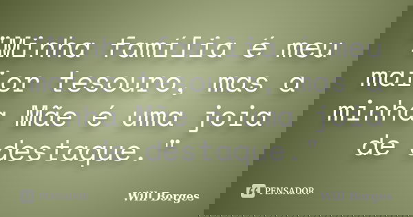 "Minha família é meu maior tesouro, mas a minha Mãe é uma joia de destaque."... Frase de Will Borges.