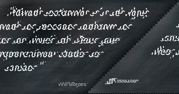 "Mundo estranho é o de hoje, onde as pessoas adoram as coisas ao invés do Deus que lhes proporcionou todas as coisas"... Frase de Will Borges.