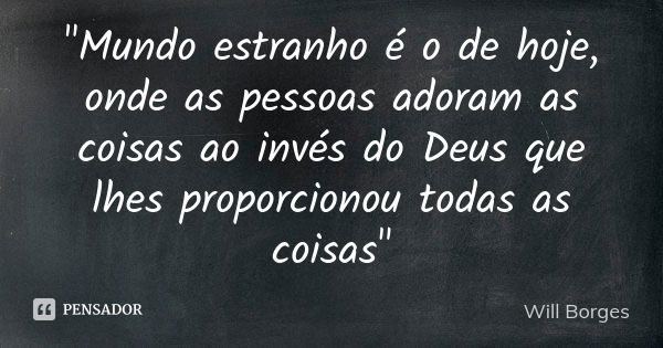 "Mundo estranho é o de hoje, onde as pessoas adoram as coisas ao invés do Deus que lhes proporcionou todas as coisas"... Frase de Will Borges.