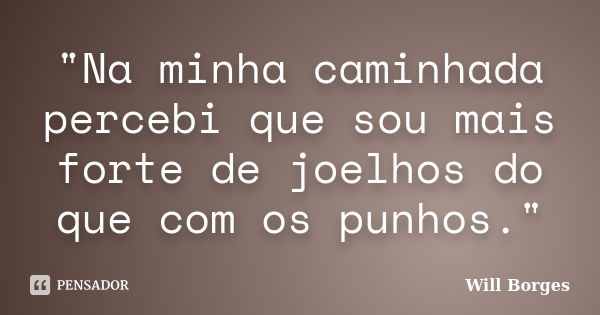 "Na minha caminhada percebi que sou mais forte de joelhos do que com os punhos."... Frase de Will Borges.