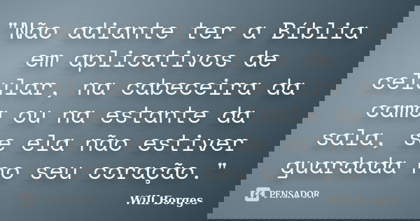 "Não adiante ter a Bíblia em aplicativos de celular, na cabeceira da cama ou na estante da sala, se ela não estiver guardada no seu coração."... Frase de Will Borges.
