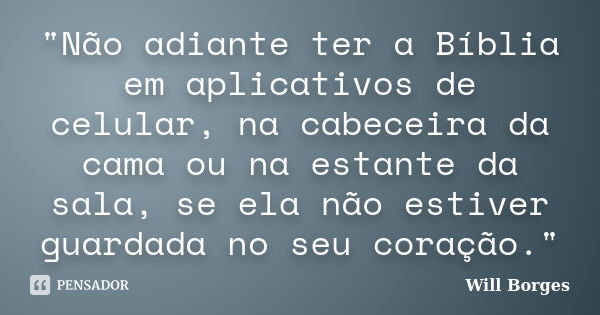 "Não adiante ter a Bíblia em aplicativos de celular, na cabeceira da cama ou na estante da sala, se ela não estiver guardada no seu coração."... Frase de Will Borges.